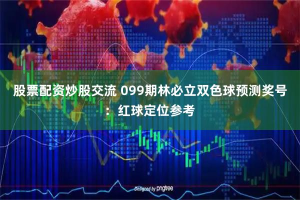 股票配资炒股交流 099期林必立双色球预测奖号：红球定位参考