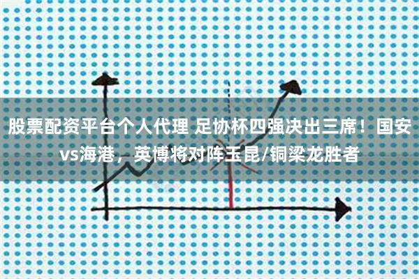 股票配资平台个人代理 足协杯四强决出三席！国安vs海港，英博将对阵玉昆/铜梁龙胜者