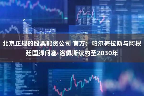北京正规的股票配资公司 官方：帕尔梅拉斯与阿根廷国脚何塞·洛佩斯续约至2030年