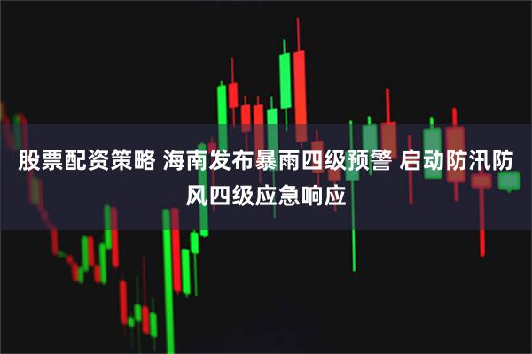 股票配资策略 海南发布暴雨四级预警 启动防汛防风四级应急响应