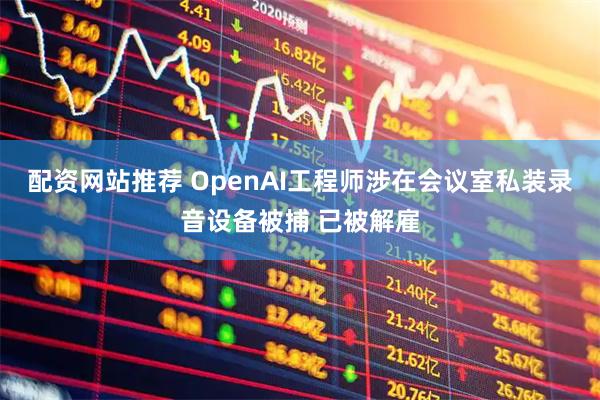 配资网站推荐 OpenAI工程师涉在会议室私装录音设备被捕 已被解雇