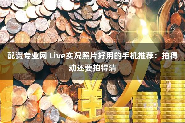 配资专业网 Live实况照片好用的手机推荐：拍得动还要拍得清