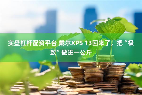 实盘杠杆配资平台 戴尔XPS 13回来了，把“极致”做进一公斤