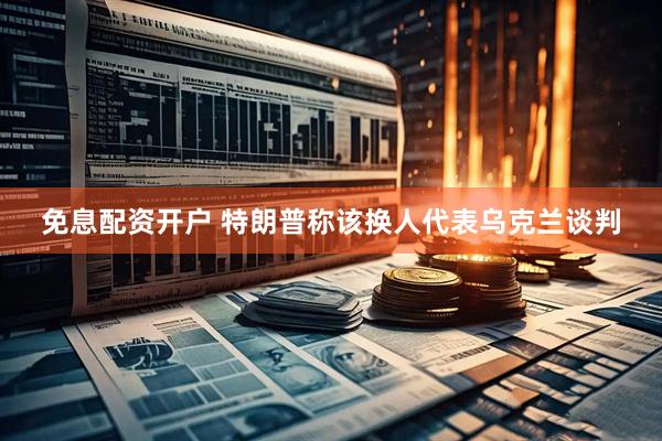 免息配资开户 特朗普称该换人代表乌克兰谈判