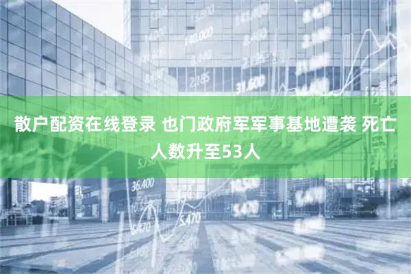 散户配资在线登录 也门政府军军事基地遭袭 死亡人数升至53人