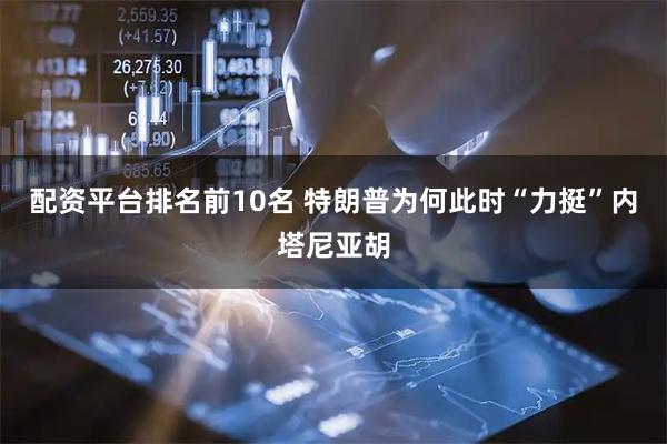 配资平台排名前10名 特朗普为何此时“力挺”内塔尼亚胡